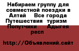 Набираем группу для совместной поездки в Алтай. - Все города Путешествия, туризм » Попутчики   . Адыгея респ.